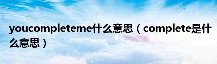 youcompleteme什么意思（complete是什么意思）