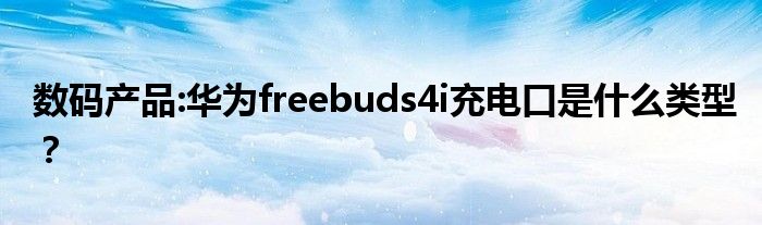 数码产品:华为freebuds4i充电口是什么类型？