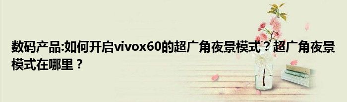 数码产品:如何开启vivox60的超广角夜景模式？超广角夜景模式在哪里？