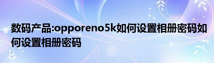 数码产品:opporeno5k如何设置相册密码如何设置相册密码