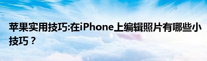 苹果实用技巧:在iPhone上编辑照片有哪些小技巧？