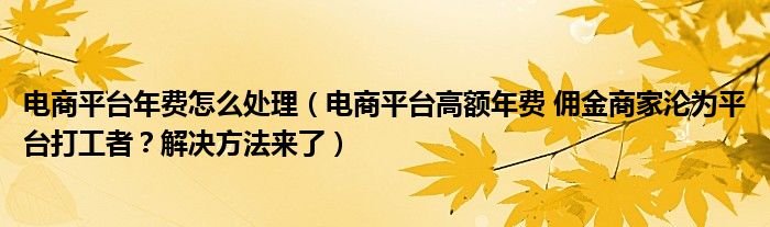 电商平台年费怎么处理（电商平台高额年费 佣金商家沦为平台打工者？解决方法来了）