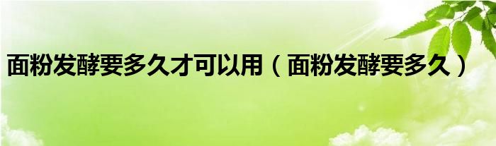 面粉发酵要多久才可以用（面粉发酵要多久）