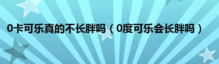 0卡可乐真的不长胖吗（0度可乐会长胖吗）