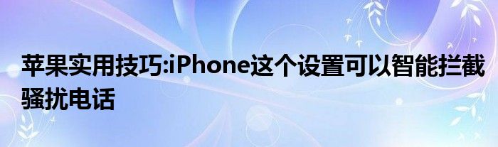 苹果实用技巧:iPhone这个设置可以智能拦截骚扰电话