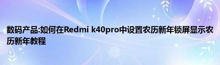 数码产品:如何在Redmi k40pro中设置农历新年锁屏显示农历新年教程