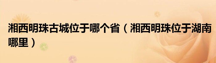 湘西明珠古城位于哪个省（湘西明珠位于湖南哪里）