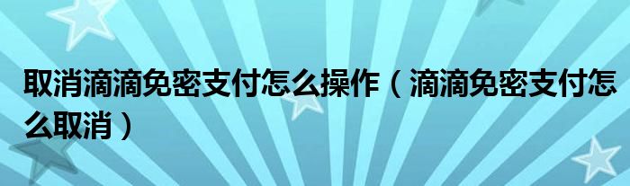 取消滴滴免密支付怎么操作（滴滴免密支付怎么取消）