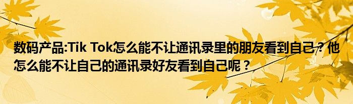 数码产品:Tik Tok怎么能不让通讯录里的朋友看到自己？他怎么能不让自己的通讯录好友看到自己呢？