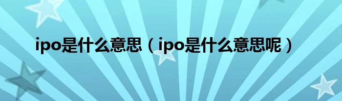 ipo是什么意思（ipo是什么意思呢）