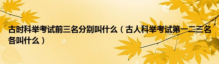 古时科举考试前三名分别叫什么（古人科举考试第一二三名各叫什么）