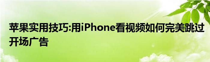 苹果实用技巧:用iPhone看视频如何完美跳过开场广告