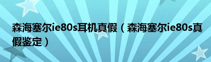 森海塞尔ie80s耳机真假（森海塞尔ie80s真假鉴定）