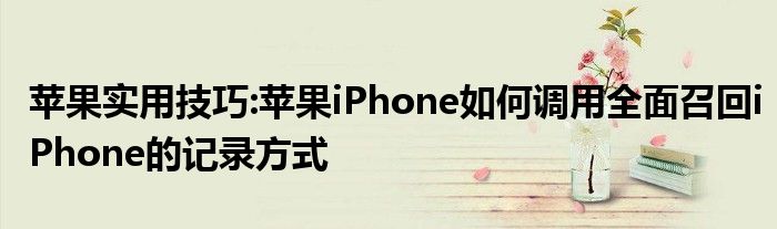 苹果实用技巧:苹果iPhone如何调用全面召回iPhone的记录方式