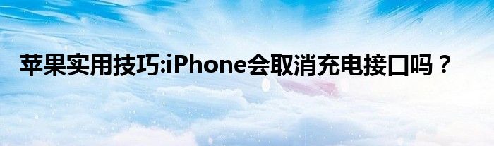 苹果实用技巧:iPhone会取消充电接口吗？