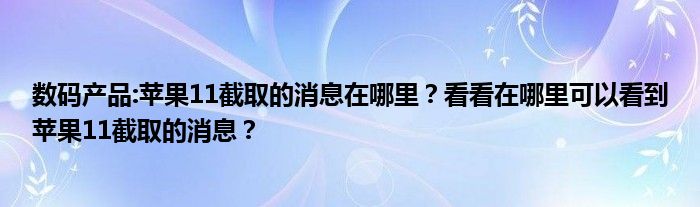 数码产品:苹果11截取的消息在哪里？看看在哪里可以看到苹果11截取的消息？