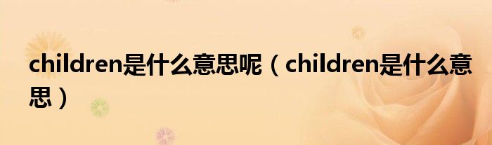 children是什么意思呢（children是什么意思）