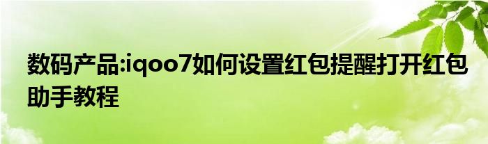 数码产品:iqoo7如何设置红包提醒打开红包助手教程