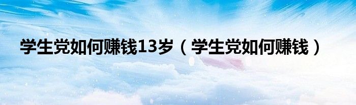 学生党如何赚钱13岁（学生党如何赚钱）