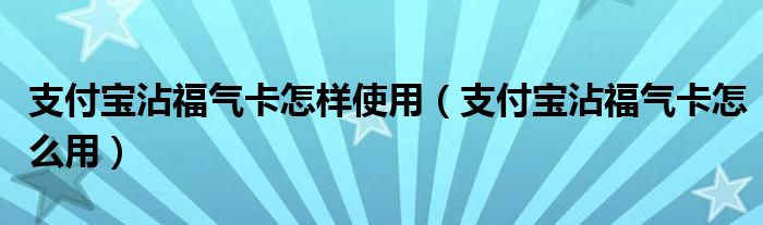 支付宝沾福气卡怎样使用（支付宝沾福气卡怎么用）