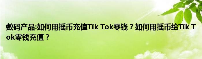 数码产品:如何用摇币充值Tik Tok零钱？如何用摇币给Tik Tok零钱充值？