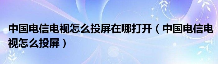 中国电信电视怎么投屏在哪打开（中国电信电视怎么投屏）