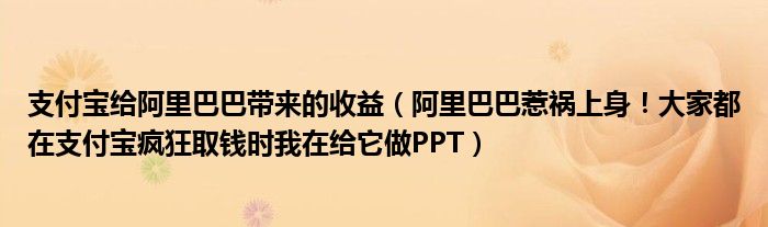 支付宝给阿里巴巴带来的收益（阿里巴巴惹祸上身！大家都在支付宝疯狂取钱时我在给它做PPT）