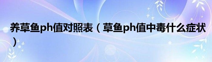 养草鱼ph值对照表（草鱼ph值中毒什么症状）