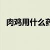 肉鸡用什么药杀螨虫（肉鸡螨虫治疗方法）