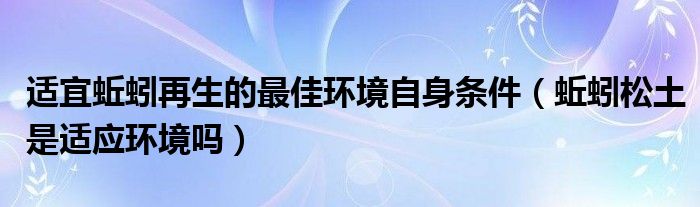 适宜蚯蚓再生的最佳环境自身条件（蚯蚓松土是适应环境吗）