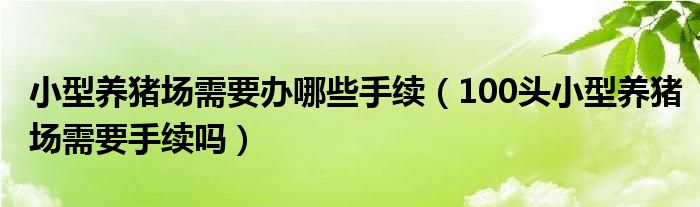 小型养猪场需要办哪些手续（100头小型养猪场需要手续吗）