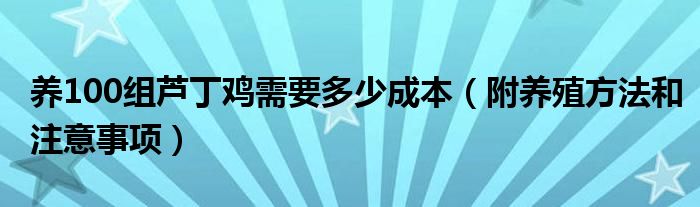 养100组芦丁鸡需要多少成本（附养殖方法和注意事项）