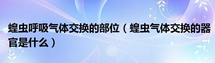 蝗虫呼吸气体交换的部位（蝗虫气体交换的器官是什么）