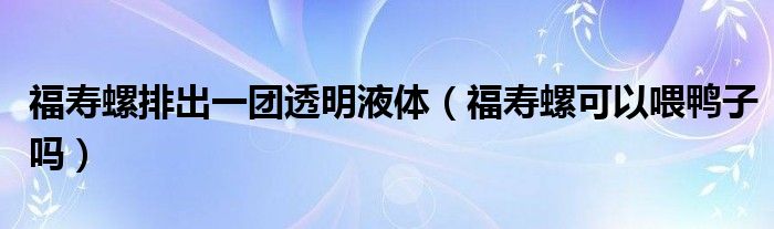 福寿螺排出一团透明液体（福寿螺可以喂鸭子吗）