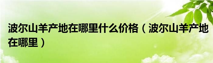 波尔山羊产地在哪里什么价格（波尔山羊产地在哪里）