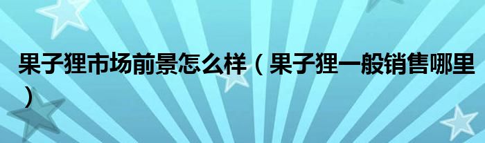 果子狸市场前景怎么样（果子狸一般销售哪里）