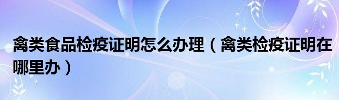 禽类食品检疫证明怎么办理（禽类检疫证明在哪里办）