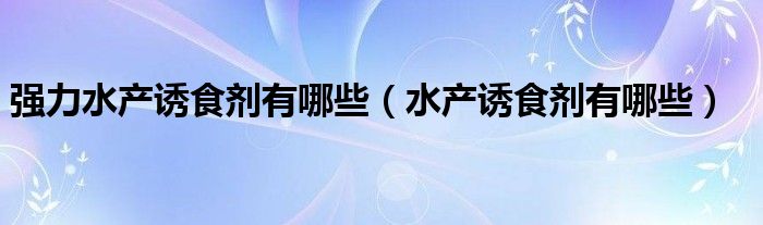 强力水产诱食剂有哪些（水产诱食剂有哪些）