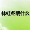 林蛙冬眠什么时候结束（林蛙什么时候冬眠）