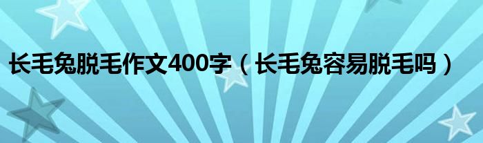 长毛兔脱毛作文400字（长毛兔容易脱毛吗）