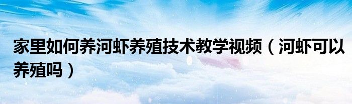 家里如何养河虾养殖技术教学视频（河虾可以养殖吗）