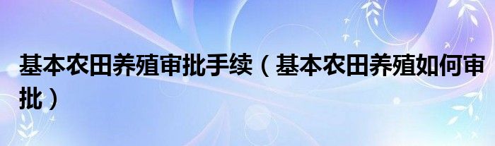 基本农田养殖审批手续（基本农田养殖如何审批）