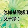 怎样杀鸭拔毛又快又干净（怎样杀鸭拔毛又快又干净）