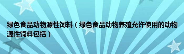 绿色食品动物源性饲料（绿色食品动物养殖允许使用的动物源性饲料包括）