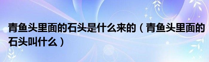 青鱼头里面的石头是什么来的（青鱼头里面的石头叫什么）