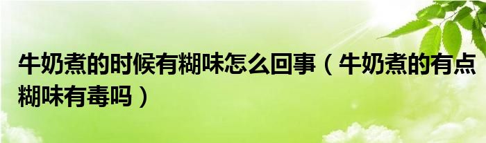 牛奶煮的时候有糊味怎么回事（牛奶煮的有点糊味有毒吗）