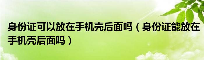 身份证可以放在手机壳后面吗（身份证能放在手机壳后面吗）