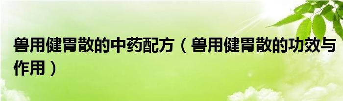 兽用健胃散的中药配方（兽用健胃散的功效与作用）