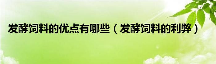 发酵饲料的优点有哪些（发酵饲料的利弊）