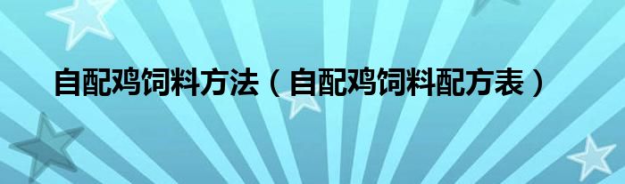 自配鸡饲料方法（自配鸡饲料配方表）